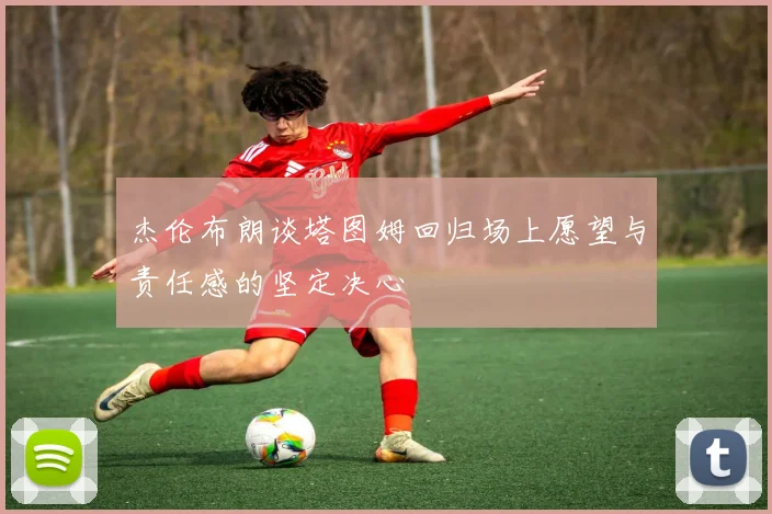 杰伦布朗谈塔图姆回归场上愿望与责任感的坚定决心