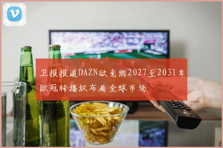 卫报报道DAZN欲竞购2027至2031年欧冠转播权布局全球市场