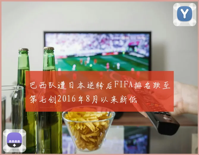 巴西队遭日本逆转后FIFA排名跌至第七创2016年8月以来新低
