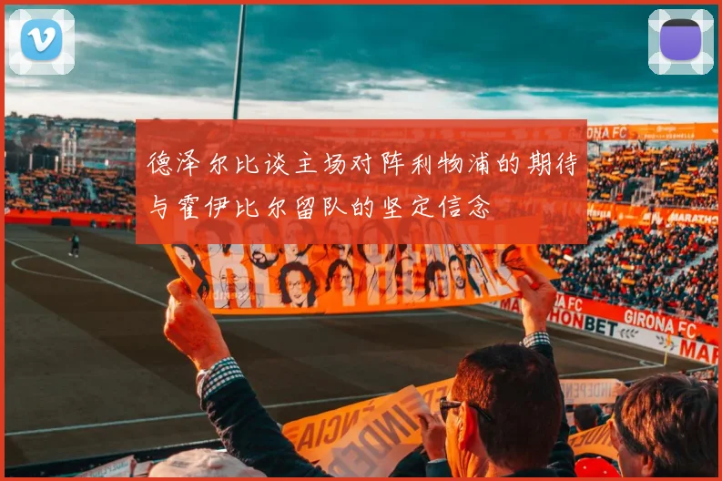 德泽尔比谈主场对阵利物浦的期待与霍伊比尔留队的坚定信念