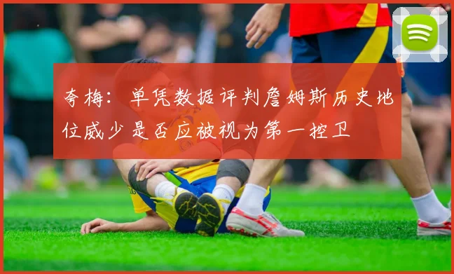 夸梅：单凭数据评判詹姆斯历史地位威少是否应被视为第一控卫