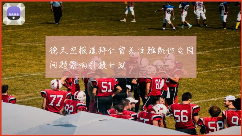 德天空报道拜仁曾关注雅凯但合同问题影响引援计划