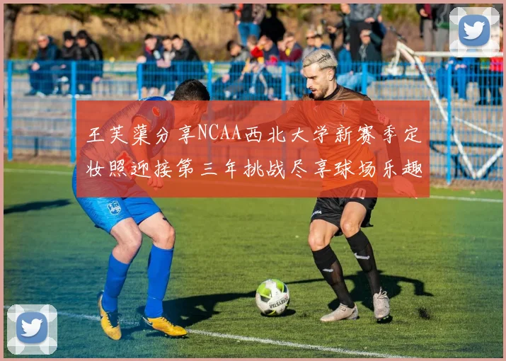 王芙蕖分享NCAA西北大学新赛季定妆照迎接第三年挑战尽享球场乐趣