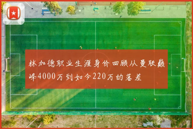 林加德职业生涯身价回顾从曼联巅峰4000万到如今220万的落差