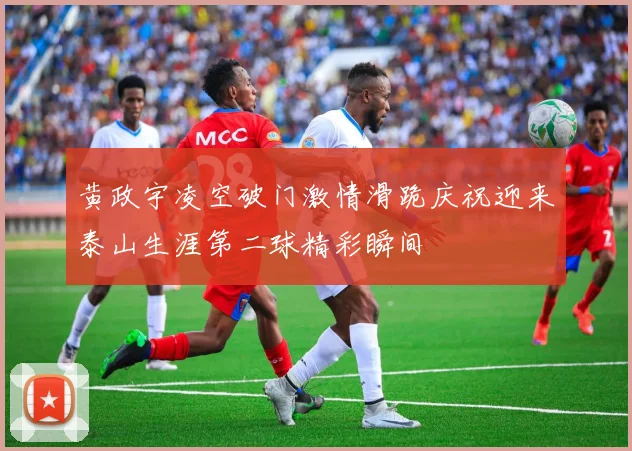 黄政宇凌空破门激情滑跪庆祝迎来泰山生涯第二球精彩瞬间