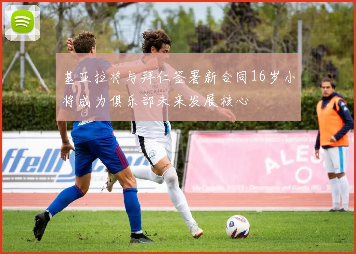 基亚拉将与拜仁签署新合同16岁小将成为俱乐部未来发展核心