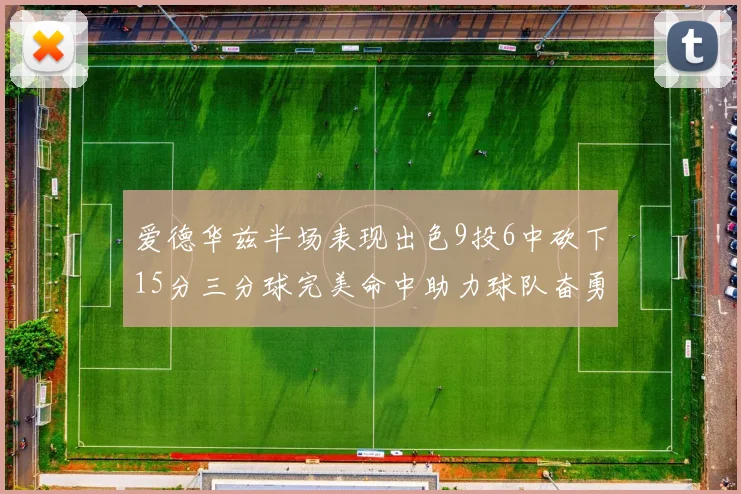 爱德华兹半场表现出色9投6中砍下15分三分球完美命中助力球队奋勇争先