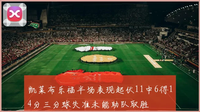 凯莱布乐福半场表现起伏11中6得14分三分球失准未能助队取胜