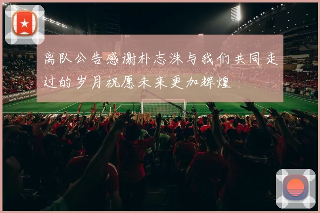 离队公告感谢朴志洙与我们共同走过的岁月祝愿未来更加辉煌