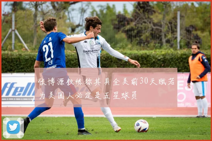 张博源教练称其具全美前30天赋若为美国人必定是五星球员