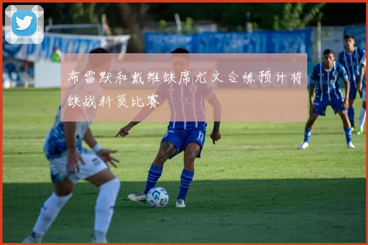 布雷默和戴维缺席尤文合练预计将缺战科莫比赛