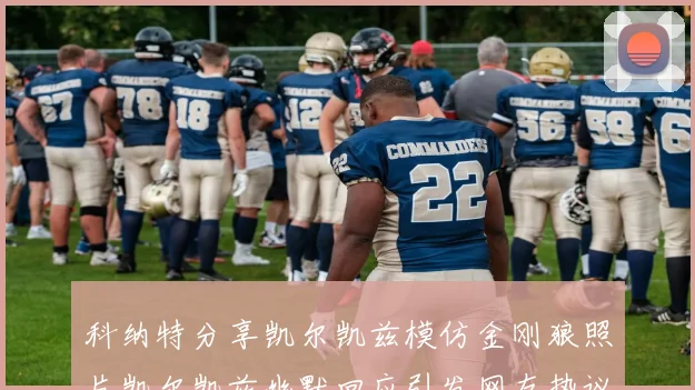 科纳特分享凯尔凯兹模仿金刚狼照片凯尔凯兹幽默回应引发网友热议