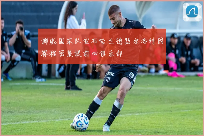 挪威国家队宣布哈兰德瑟尔洛特因赛程密集提前回俱乐部