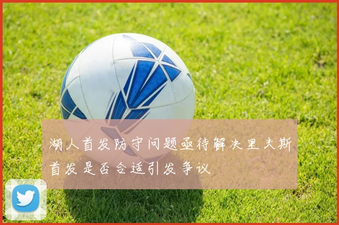 湖人首发防守问题亟待解决里夫斯首发是否合适引发争议