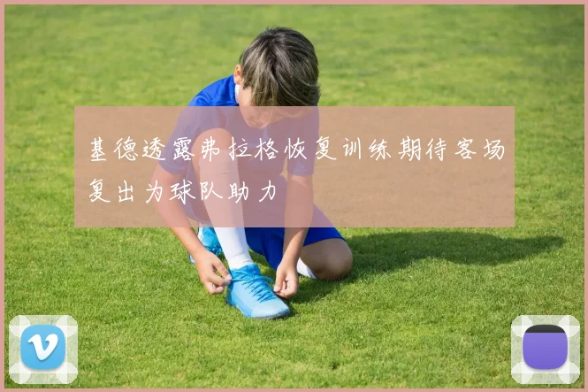 基德透露弗拉格恢复训练期待客场复出为球队助力