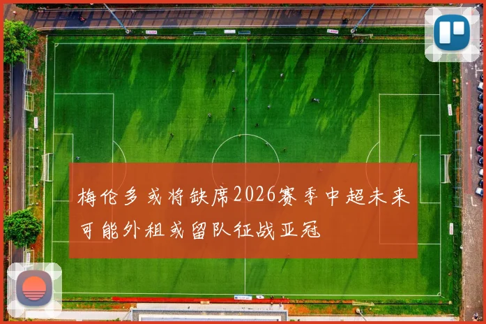 梅伦多或将缺席2026赛季中超未来可能外租或留队征战亚冠