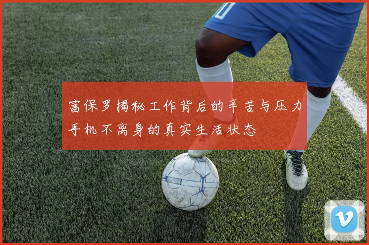 富保罗揭秘工作背后的辛苦与压力手机不离身的真实生活状态