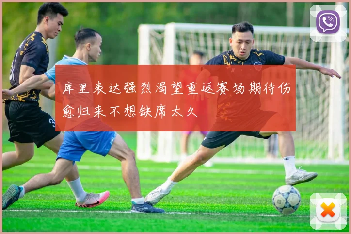 库里表达强烈渴望重返赛场期待伤愈归来不想缺席太久