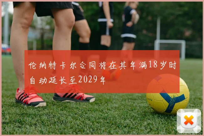 伦纳特卡尔合同将在其年满18岁时自动延长至2029年