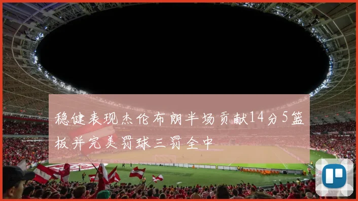 稳健表现杰伦布朗半场贡献14分5篮板并完美罚球三罚全中