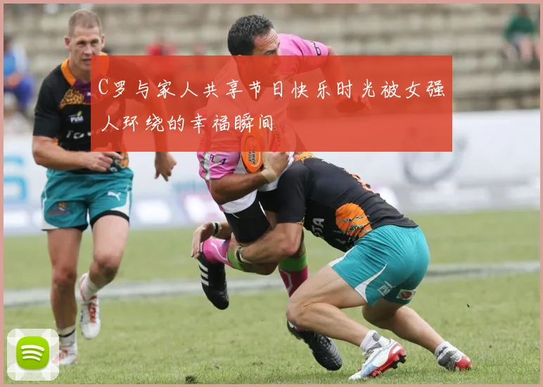 C罗与家人共享节日快乐时光被女强人环绕的幸福瞬间
