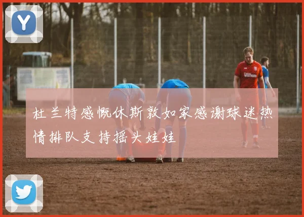 杜兰特感慨休斯敦如家感谢球迷热情排队支持摇头娃娃