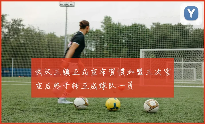 武汉三镇正式宣布贺惯加盟三次官宣后终于转正成球队一员