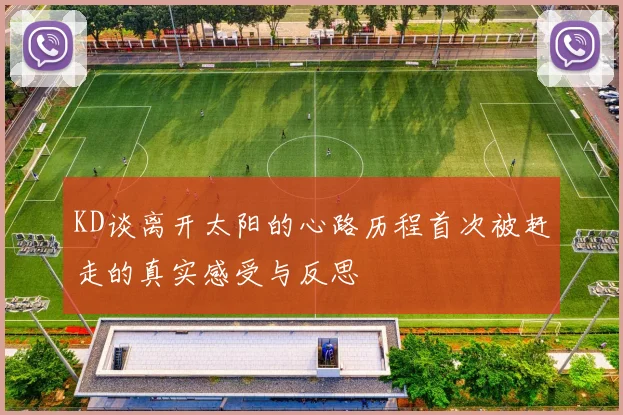 KD谈离开太阳的心路历程首次被赶走的真实感受与反思