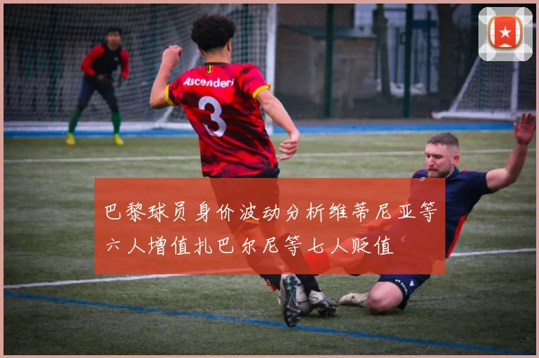 巴黎球员身价波动分析维蒂尼亚等六人增值扎巴尔尼等七人贬值