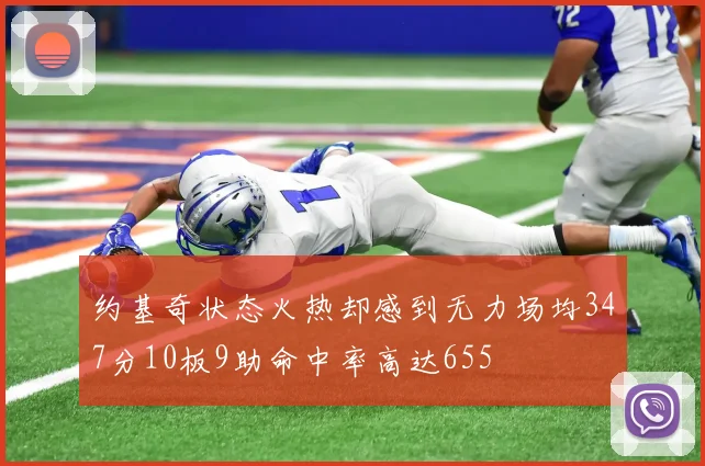 约基奇状态火热却感到无力场均347分10板9助命中率高达655