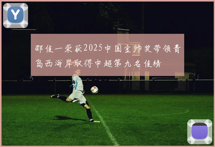 邵佳一荣获2025中国金帅奖带领青岛西海岸取得中超第九名佳绩