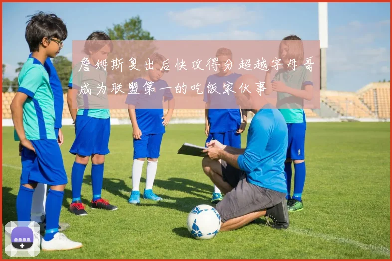詹姆斯复出后快攻得分超越字母哥成为联盟第一的吃饭家伙事