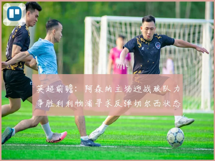 英超前瞻：阿森纳主场迎战狼队力争胜利利物浦寻求反弹切尔西状态堪忧