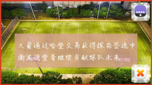 火箭通过哈登交易获得探花签选中谢泼德登哥继续贡献球队未来