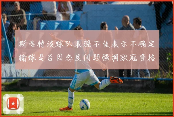 斯洛特谈球队表现不佳表示不确定输球是否因态度问题强调欧冠资格的重要性
