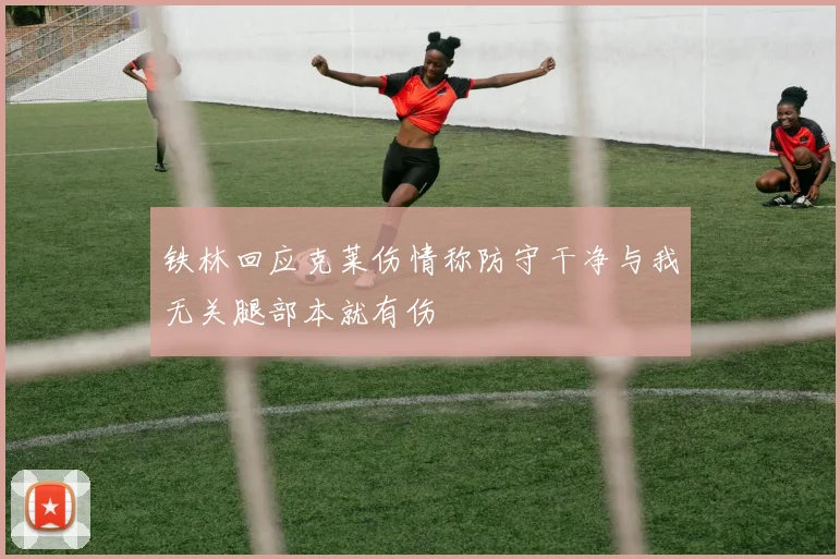 铁林回应克莱伤情称防守干净与我无关腿部本就有伤