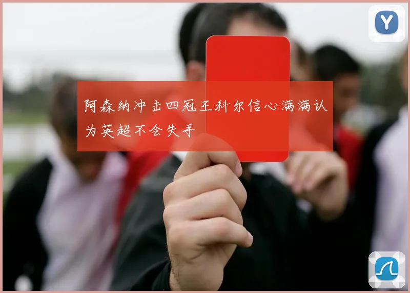 阿森纳冲击四冠王科尔信心满满认为英超不会失手