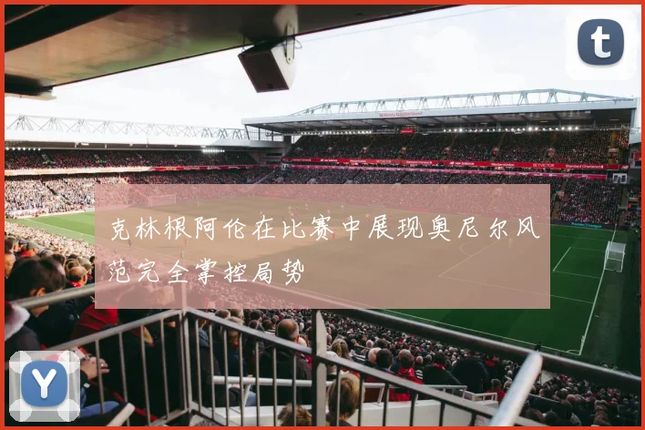 克林根阿伦在比赛中展现奥尼尔风范完全掌控局势