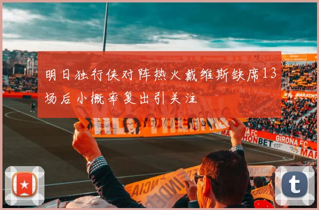 明日独行侠对阵热火戴维斯缺席13场后小概率复出引关注