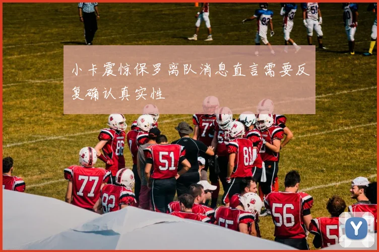 小卡震惊保罗离队消息直言需要反复确认真实性