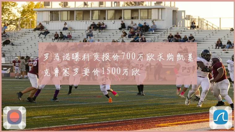罗马诺曝科莫报价700万欧求购凯基克鲁塞罗要价1500万欧