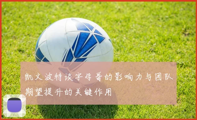 凯文波特谈字母哥的影响力与团队期望提升的关键作用