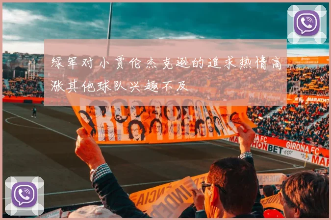 绿军对小贾伦杰克逊的追求热情高涨其他球队兴趣不及