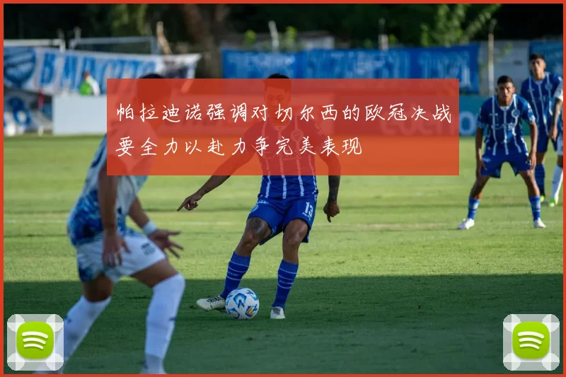 帕拉迪诺强调对切尔西的欧冠决战要全力以赴力争完美表现