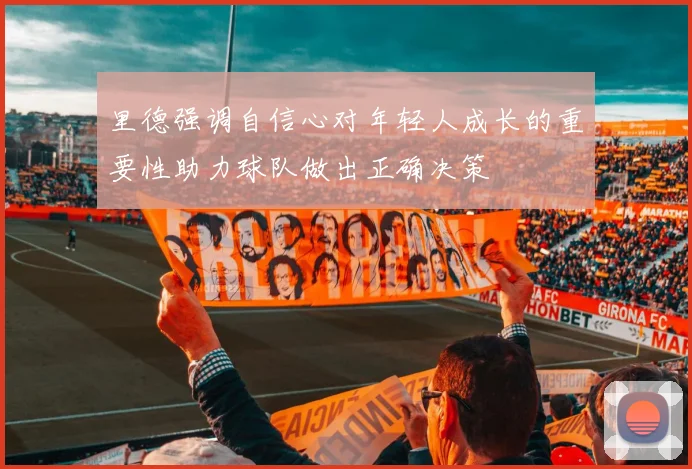 里德强调自信心对年轻人成长的重要性助力球队做出正确决策