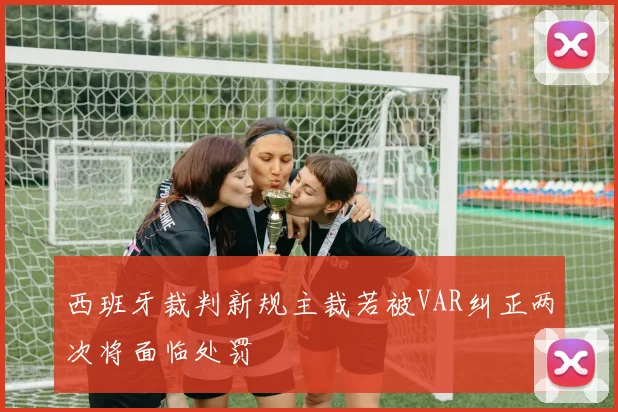 西班牙裁判新规主裁若被VAR纠正两次将面临处罚