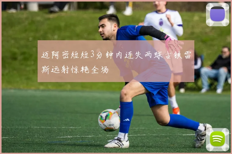 迈阿密短短3分钟内连失两球古铁雷斯远射惊艳全场