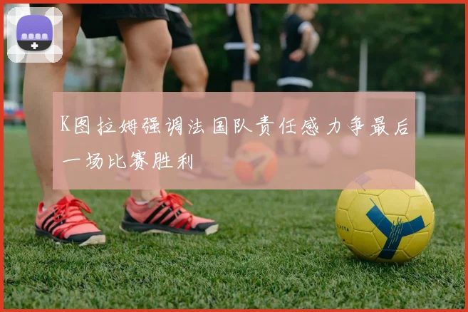 K图拉姆强调法国队责任感力争最后一场比赛胜利